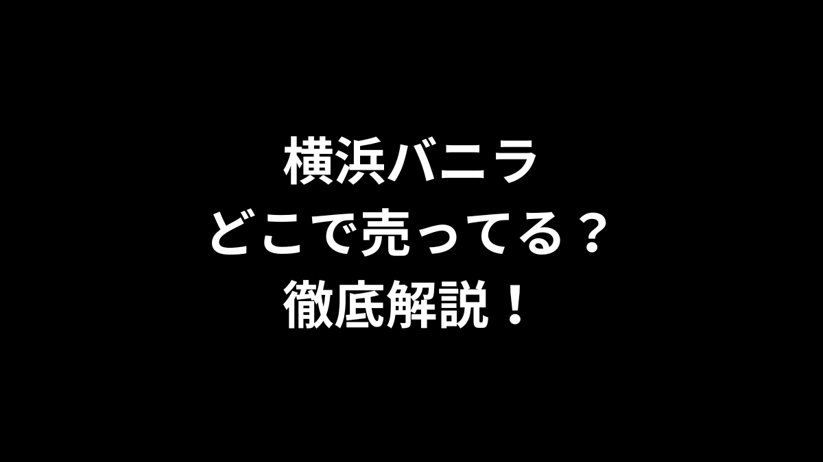 横浜バニラはどこで売ってる？徹底解説！