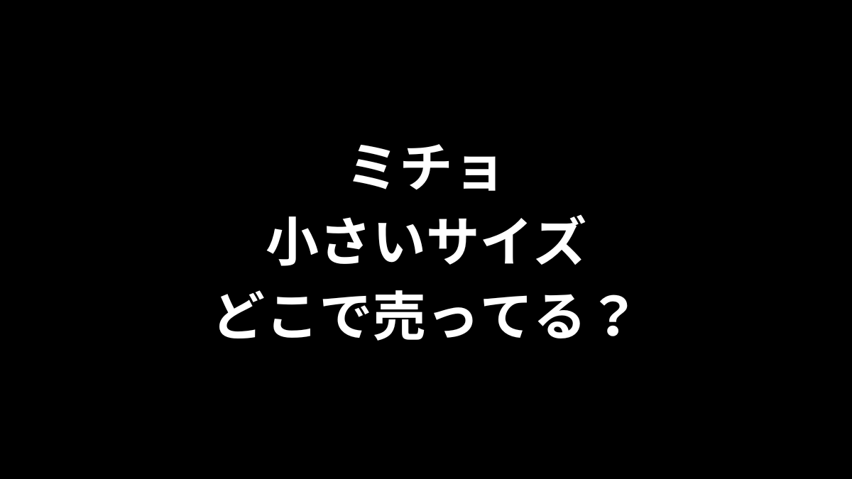 ミチョ 小さいサイズはどこで売ってる？