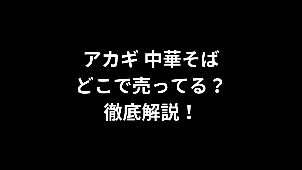 アカギ 中華そばはどこで売ってる？徹底解説！