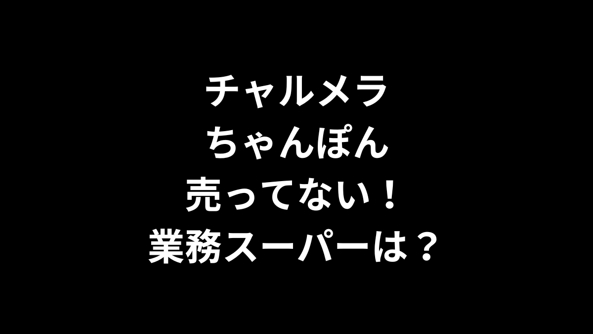 チャルメラ ちゃんぽんが売ってない！業務スーパーは？