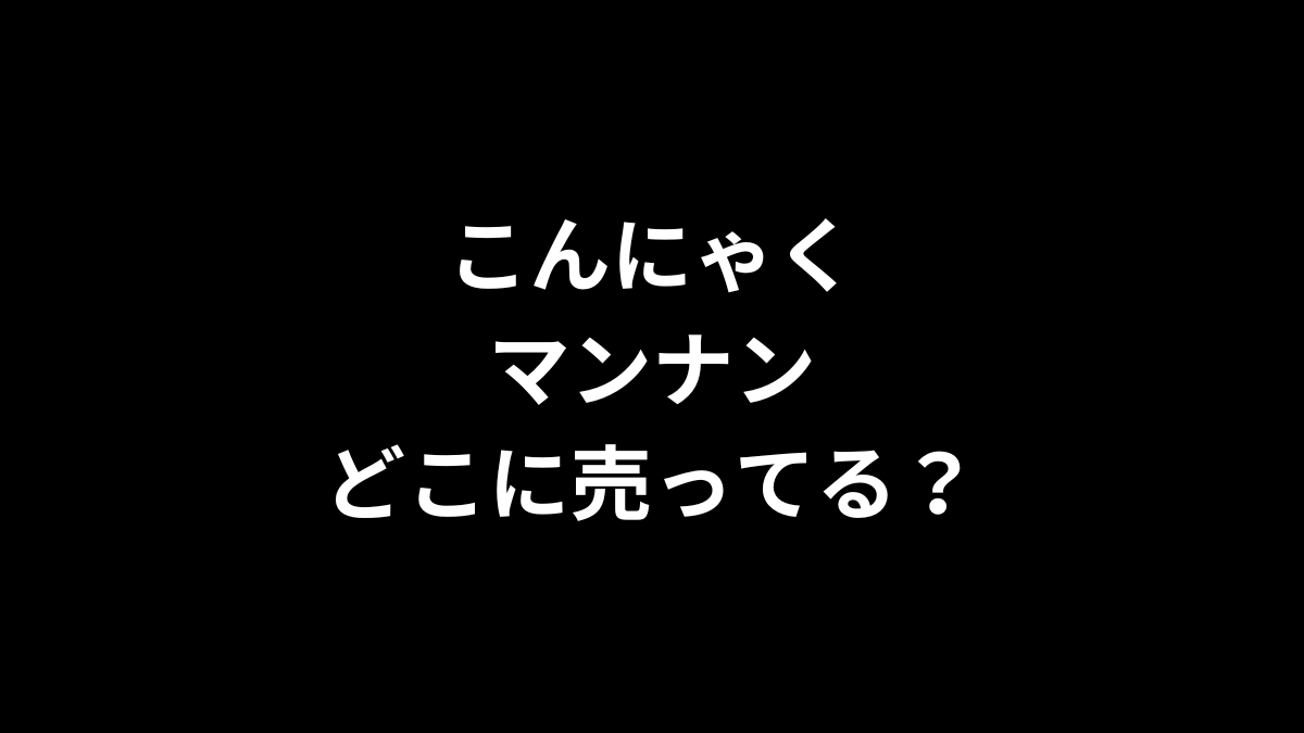 こんにゃくマンナンはどこで売ってる?