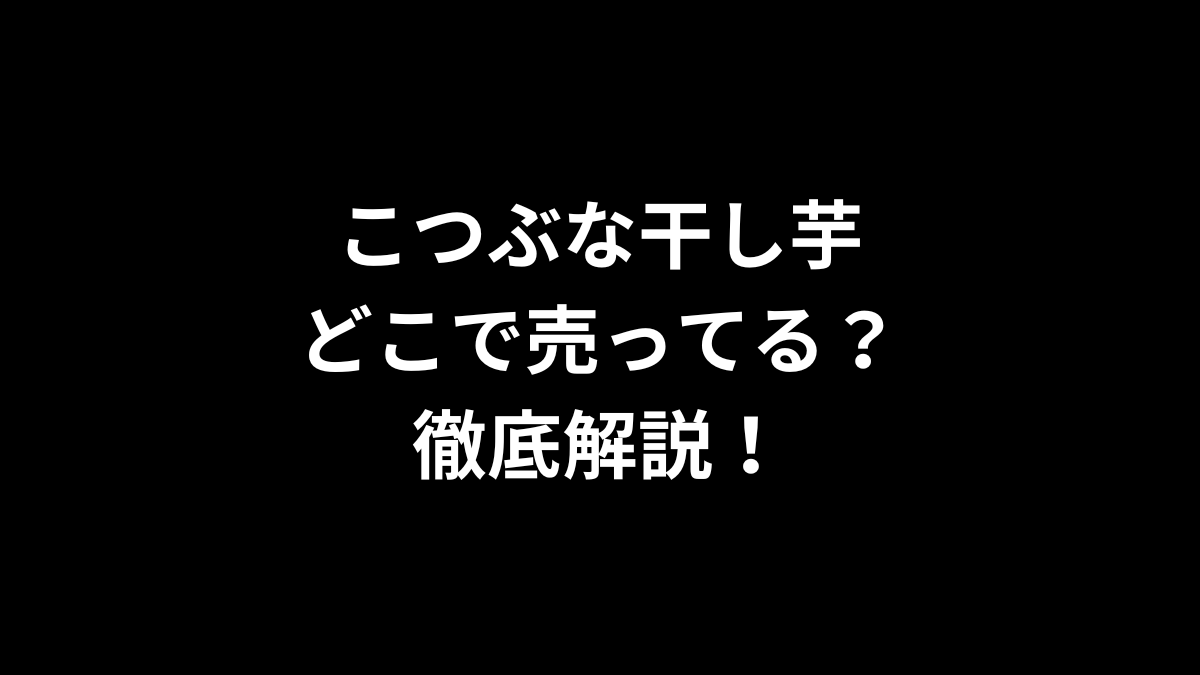 こつぶな干し芋はどこで売ってる？徹底解説！