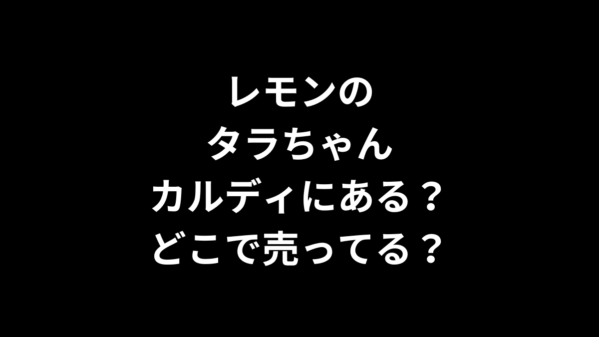 レモンのタラちゃんはカルディにある？どこで売ってる？