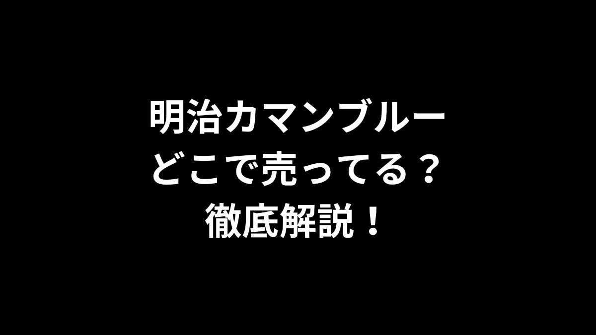 明治カマンブルーはどこで売ってるのかを徹底解説！
