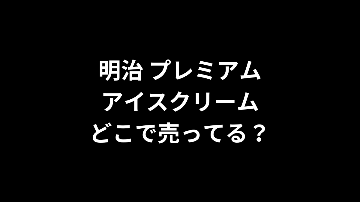 明治 プレミアムアイスクリームはどこで売ってる？