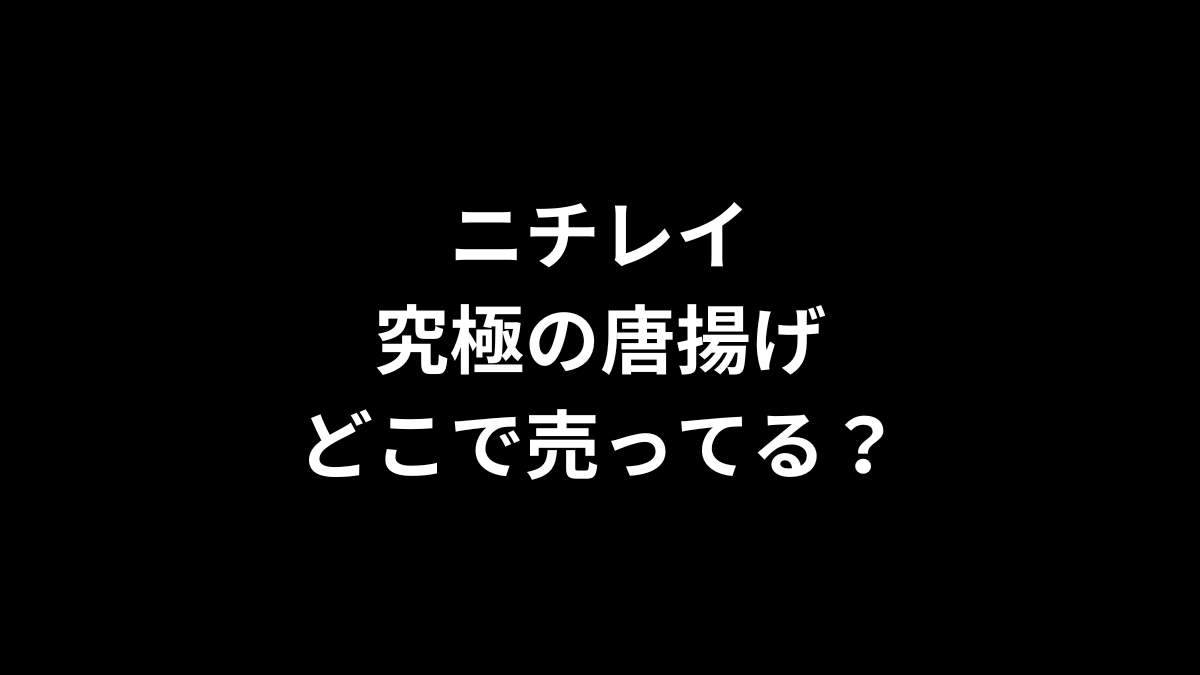 ニチレイ 究極の唐揚げはどこで売ってる?