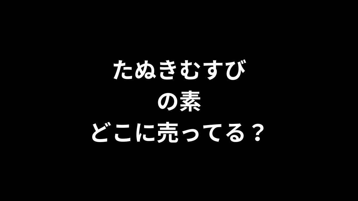 たぬきむすびの素はどこで売ってる？