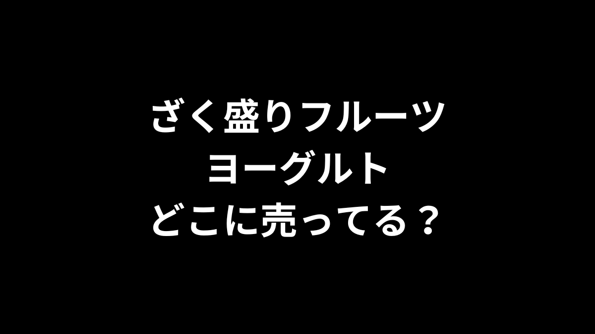 ざく盛りフルーツヨーグルトはどこで売ってる？