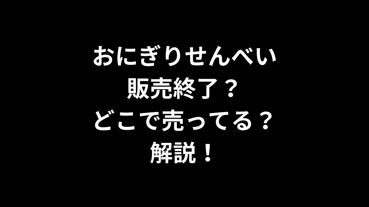 おにぎりせんべいは販売終了？どこで売ってる？解説！